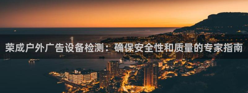 杏宇平台总代理电话：荣成户外广告设备检测：确保安全性和质量的专家指南
