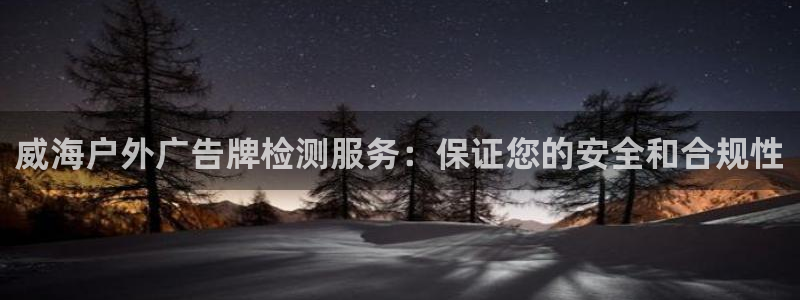 杏宇平台登录步骤是什么：威海户外广告牌检测服务：保证您的安全和合规性