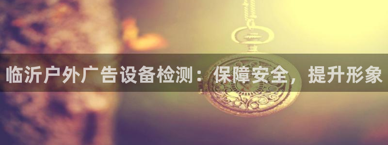 杏宇平台登陆：临沂户外广告设备检测：保障安全，提升形象