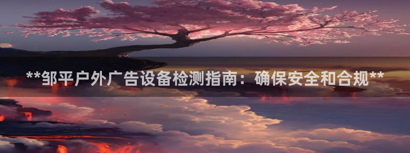 杏宇平台总代理：**邹平户外广告设备检测指南：确保安全和合规**