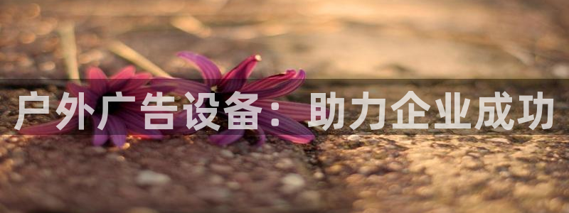 杏宇平台招商怎么样：户外广告设备：助力企业成功