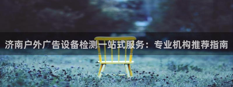 杏宇平台注册地址：济南户外广告设备检测一站式服务：专业机构推荐指南