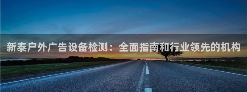 杏宇平台怎么样知乎：新泰户外广告设备检测：全面指南和行业领先的机构