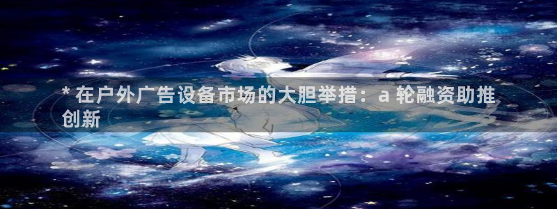 杏宇平台登录步骤是什么：* 在户外广告设备市场的大胆举措：a 轮融资助推
创新