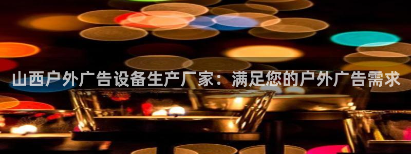 杏宇平台怎么样：山西户外广告设备生产厂家：满足您的户外广告需求