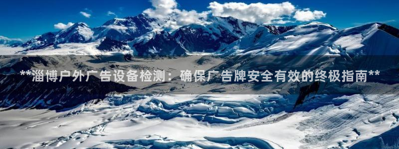 杏宇平台测速链接：**淄博户外广告设备检测：确保广告牌安全有效的终极指南**