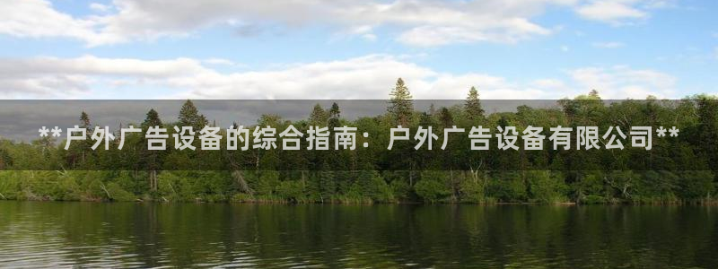 杏宇平台代理多少钱一个月：**户外广告设备的综合指南：户外广告设备有限公司**