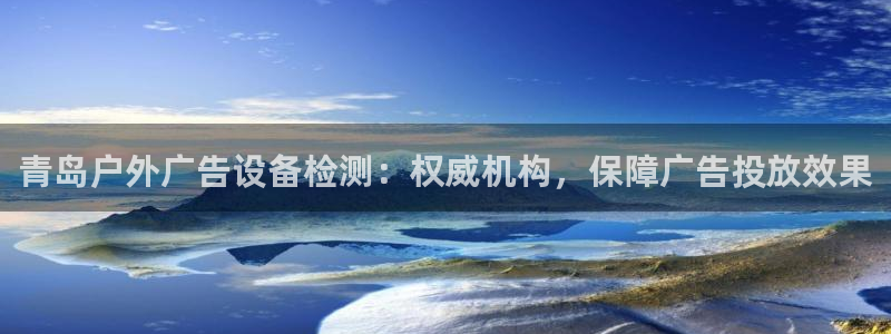 杏宇平台代理怎么样赚钱：青岛户外广告设备检测：权威机构，保障广告投放效果
