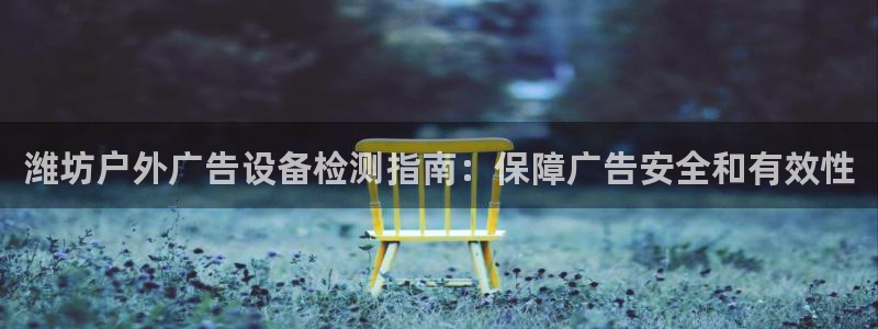 杏宇平台登录步骤是什么：潍坊户外广告设备检测指南：保障广告安全和有效性