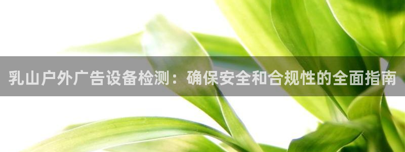 杏宇平台代理怎么赚钱的：乳山户外广告设备检测：确保安全和合规性的全面指南