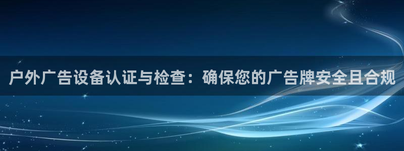 杏宇平台代理怎么赚钱的：户外广告设备认证与检查：确保您的广告牌安全且合规