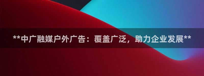 杏宇官方平台官网：**中广融媒户外广告：覆盖广泛，助力企业发展**