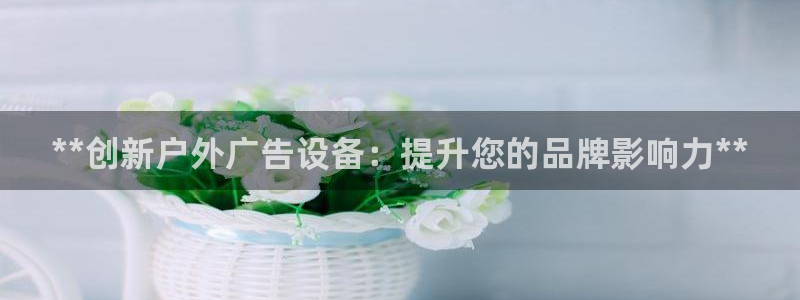 杏宇平台提现为什么这么久呢：**创新户外广告设备：提升您的品牌影响力**