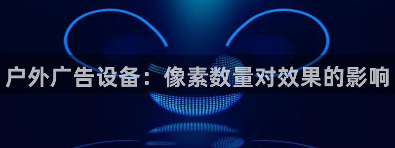 杏宇平台代理怎么赚钱的：户外广告设备：像素数量对效果的影响