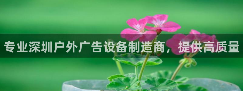 杏宇平台是什么：专业深圳户外广告设备制造商，提供高质量