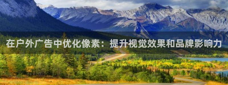 杏宇官方平台官网下载：在户外广告中优化像素：提升视觉效果和品牌影响力