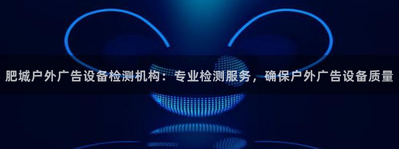 杏宇官方平台官网下载：肥城户外广告设备检测机构：专业检测服务，确保户外广告设备质量