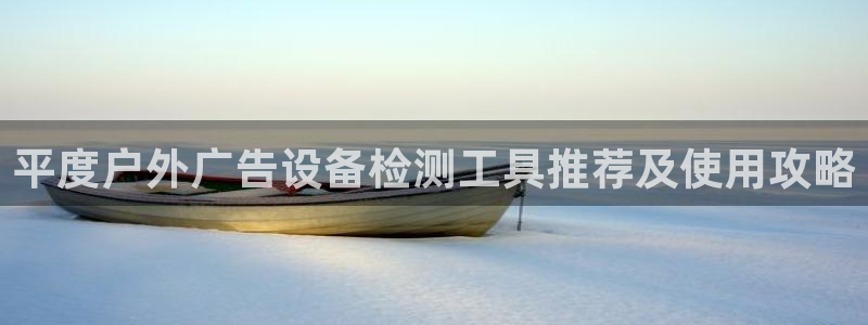 杏宇平台主管：平度户外广告设备检测工具推荐及使用攻略