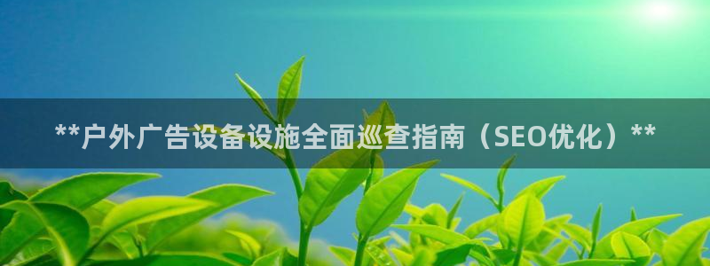 杏宇平台代理怎么样：**户外广告设备设施全面巡查指南（SEO优化）**