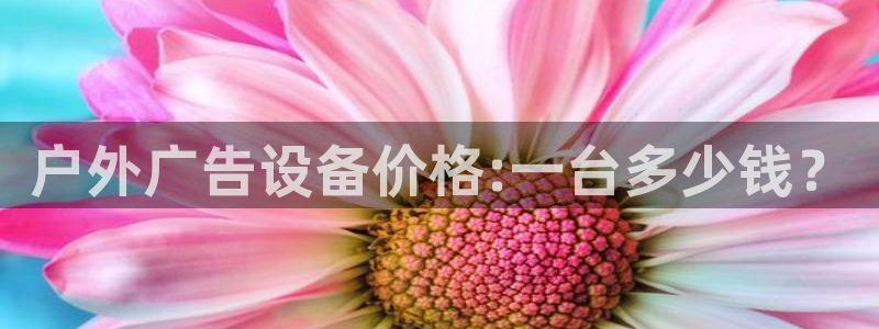 杏宇平台代理怎么样可靠吗：户外广告设备价格:一台多少钱？