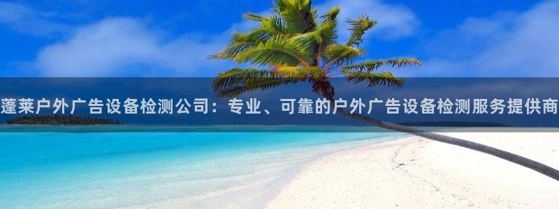 杏宇平台登录步骤：蓬莱户外广告设备检测公司：专业、可靠的户外广告设备检测服务提供商