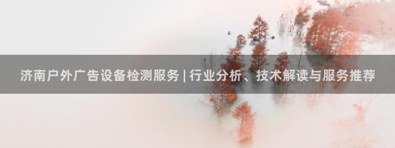 杏宇官方平台官网下载：济南户外广告设备检测服务 | 行业分析、技术解读与服务推荐