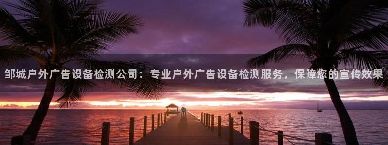 杏宇平台怎么样赚钱：邹城户外广告设备检测公司：专业户外广告设备检测服务，保障您的宣传效果