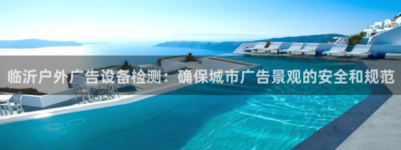 杏宇平台招商电话号码：临沂户外广告设备检测：确保城市广告景观的安全和规范