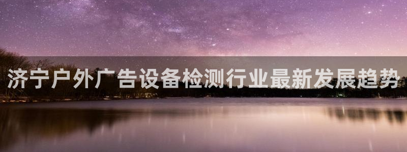 杏宇平台总代理是谁：济宁户外广告设备检测行业最新发展趋势