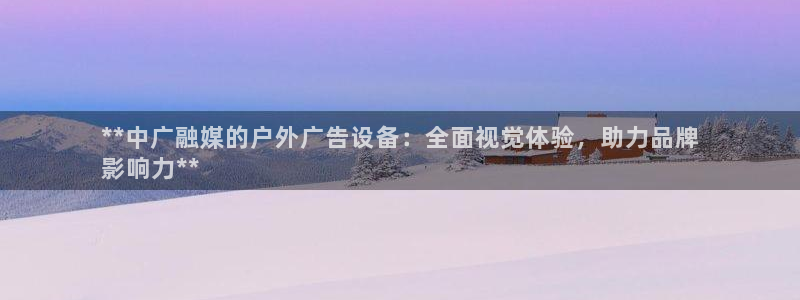 杏宇平台总代理：**中广融媒的户外广告设备：全面视觉体验，助力品牌
影响力**