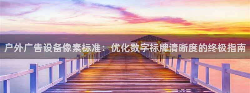 杏宇平台登陆：户外广告设备像素标准：优化数字标牌清晰度的终极指南