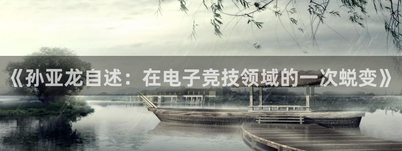 lh1153雷火电竞官网：《孙亚龙自述：在电子竞技领域的一次蜕变》