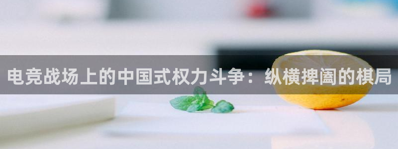 雷火电竞官网入口：电竞战场上的中国式权力斗争：纵横捭阖的棋局