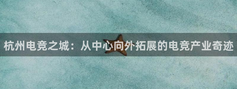 雷火电竞app：杭州电竞之城：从中心向外拓展的电竞产业奇迹