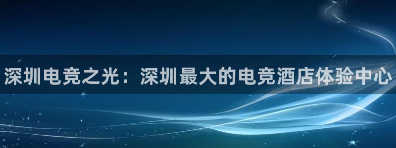 e8125雷火电竞：深圳电竞之光：深圳最大的电竞酒店体验中心