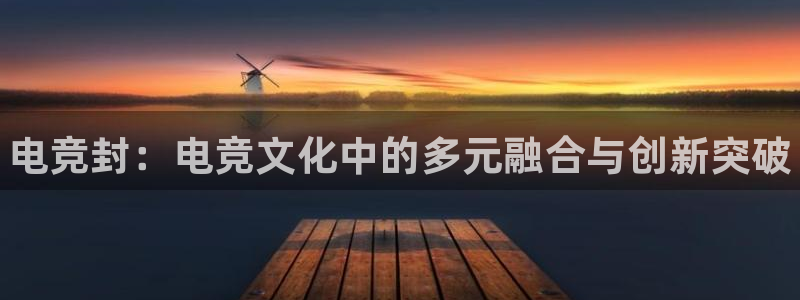 雷火电竞技平台：电竞封：电竞文化中的多元融合与创新突破