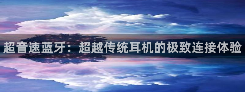 雷火电竞网址：超音速蓝牙：超越传统耳机的极致连接体验
