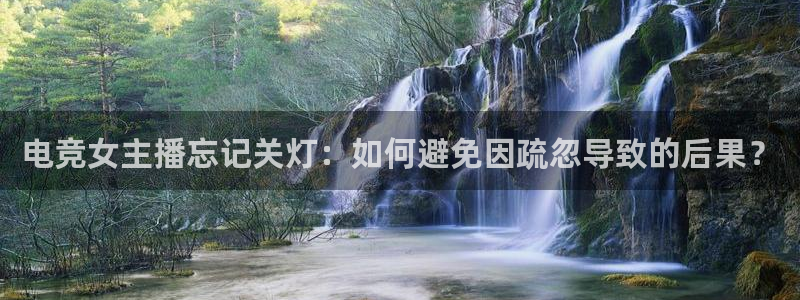 雷火电竞下载官网：电竞女主播忘记关灯：如何避免因疏忽导致的后果？