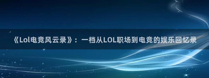 雷火电竞入口官网：《Lol电竞风云录》：一档从LOL职场到电竞的娱乐回忆录