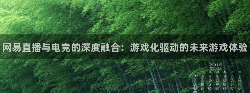 雷火电竞技平台：网易直播与电竞的深度融合：游戏化驱动的未来游戏体验