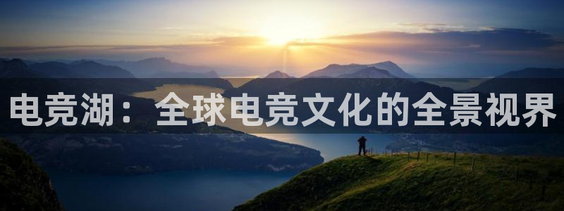 雷火电竞官网下载：电竞湖：全球电竞文化的全景视界