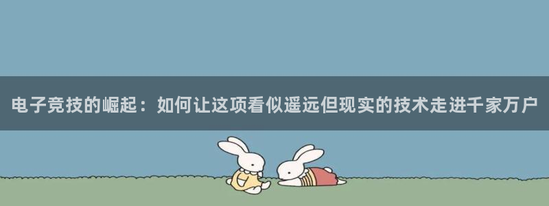雷火电竞官网入口：电子竞技的崛起：如何让这项看似遥远但现实的技术走进千家万户